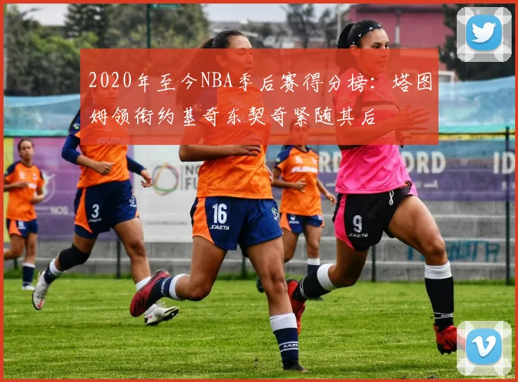 2020年至今NBA季后赛得分榜：塔图姆领衔约基奇东契奇紧随其后