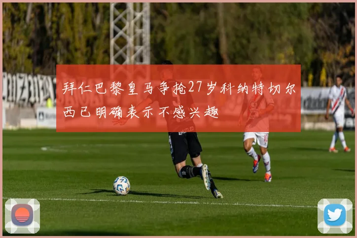 拜仁巴黎皇马争抢27岁科纳特切尔西已明确表示不感兴趣