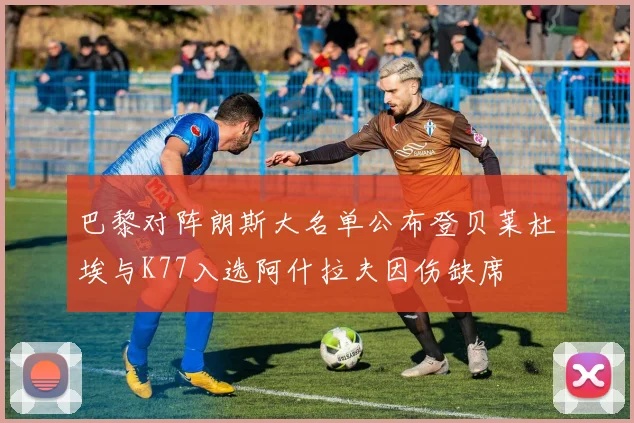 巴黎对阵朗斯大名单公布登贝莱杜埃与K77入选阿什拉夫因伤缺席