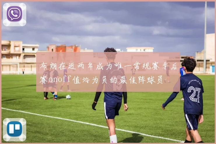 布朗在近两年成为唯一常规赛季后赛onoff值均为负的最佳阵球员