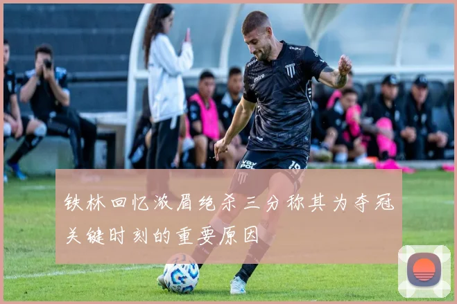 铁林回忆浓眉绝杀三分称其为夺冠关键时刻的重要原因