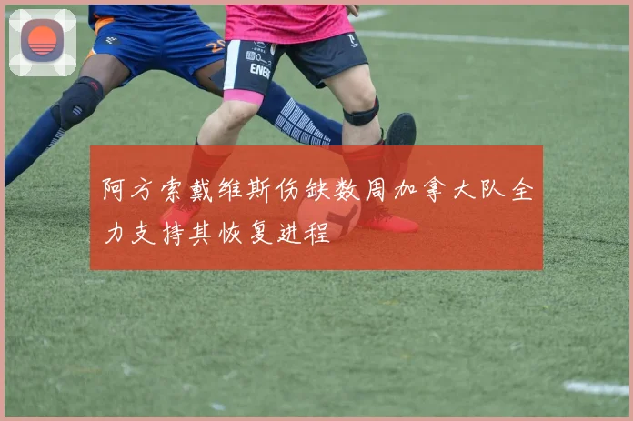 阿方索戴维斯伤缺数周加拿大队全力支持其恢复进程