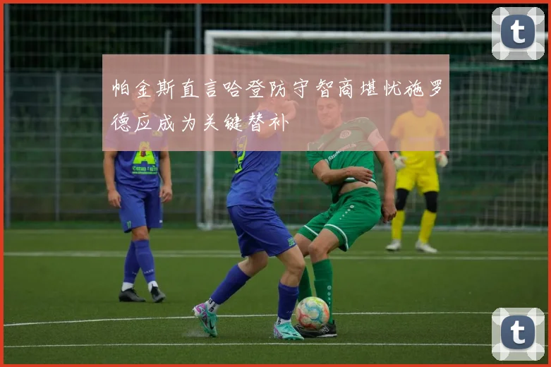 帕金斯直言哈登防守智商堪忧施罗德应成为关键替补