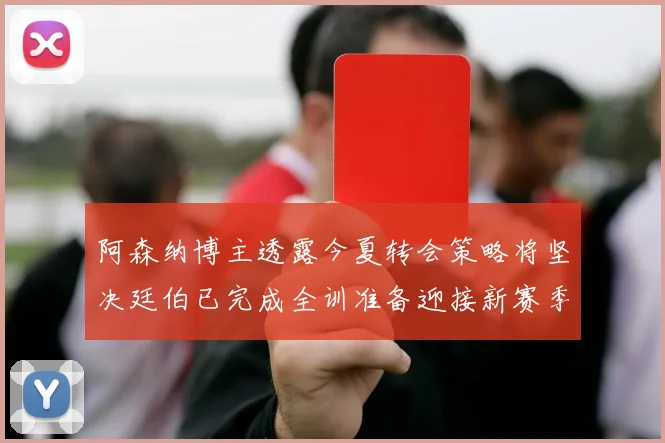 阿森纳博主透露今夏转会策略将坚决廷伯已完成全训准备迎接新赛季