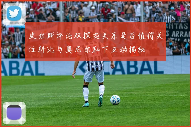 皮尔斯评论双探花关系是否值得关注科比与奥尼尔私下互动揭秘