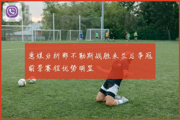 意媒分析那不勒斯战胜米兰后争冠前景赛程优势明显