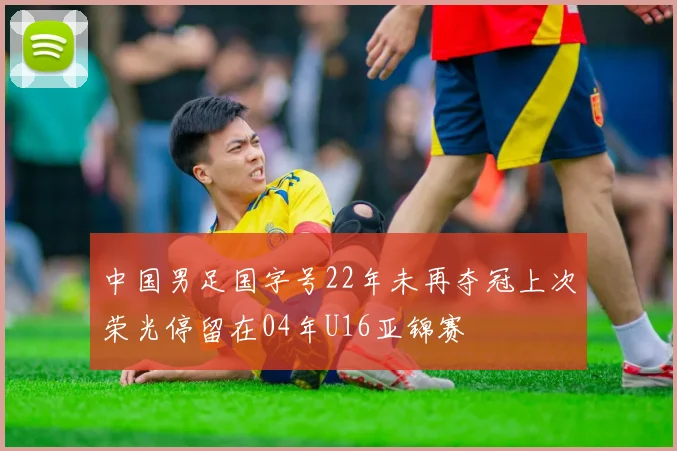 中国男足国字号22年未再夺冠上次荣光停留在04年U16亚锦赛