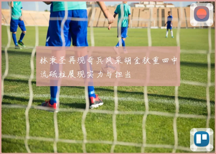 林秉圣再现奇兵风采胡金秋重回中流砥柱展现实力与担当