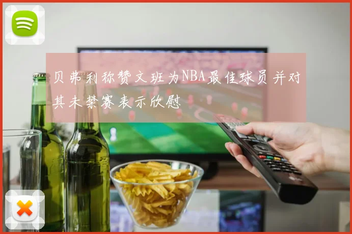 贝弗利称赞文班为NBA最佳球员并对其未禁赛表示欣慰
