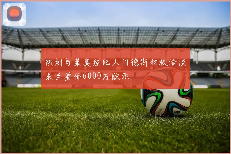 热刺与莱奥经纪人门德斯积极洽谈米兰要价6000万欧元