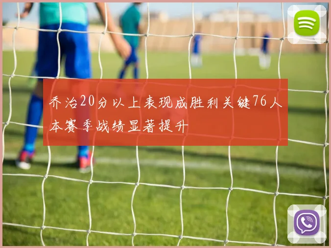 乔治20分以上表现成胜利关键76人本赛季战绩显著提升