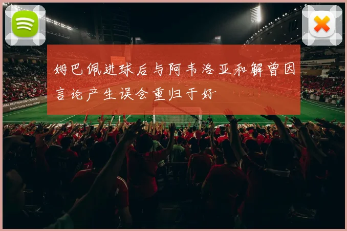 姆巴佩进球后与阿韦洛亚和解曾因言论产生误会重归于好