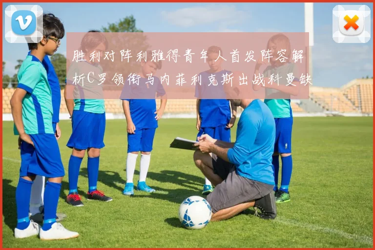 胜利对阵利雅得青年人首发阵容解析C罗领衔马内菲利克斯出战科曼缺席