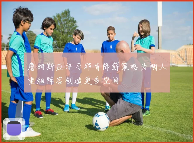詹姆斯应学习邓肯降薪策略为湖人重组阵容创造更多空间