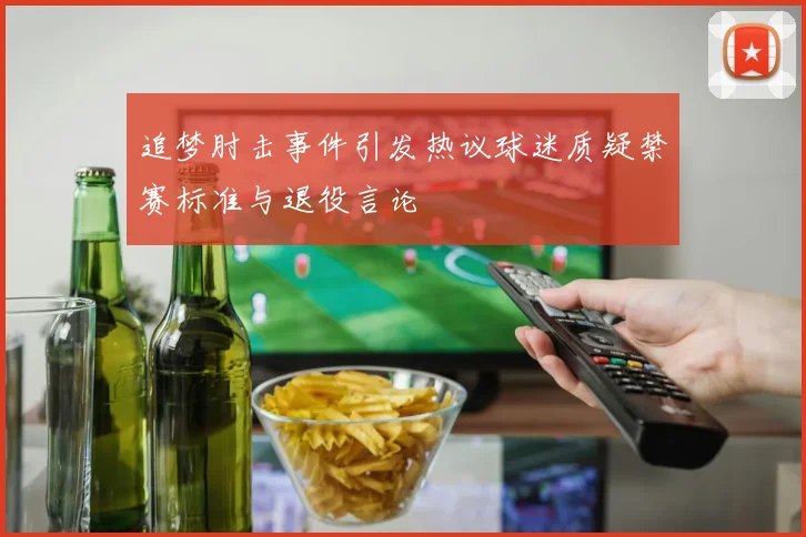 追梦肘击事件引发热议球迷质疑禁赛标准与退役言论